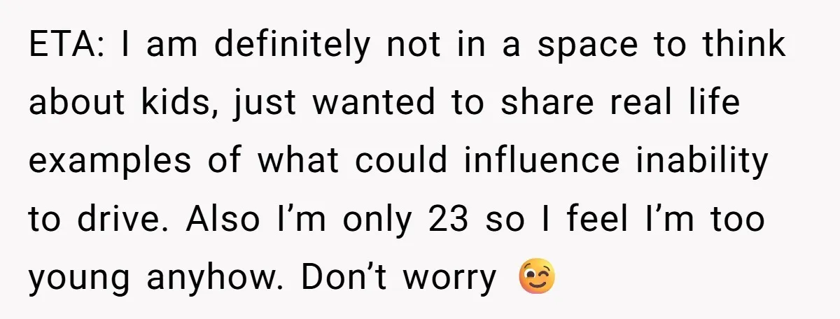 ETA: I am definitely not in a space to think about kids, just wanted to share real life examples of what could influence inability to drive. Also I’m only 23...