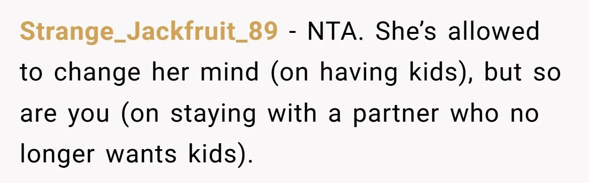 Strange_Jackfruit_89 − NTA. She’s allowed to change her mind (on having kids), but so are you (on staying with a partner who no longer wants kids).