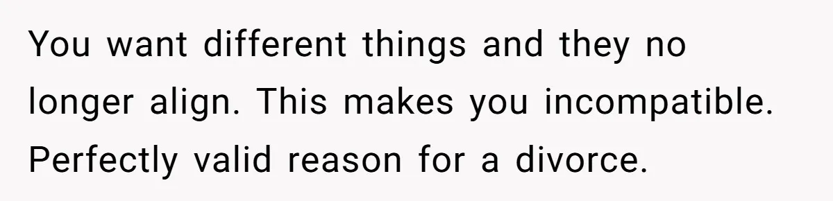 You want different things and they no longer align. This makes you incompatible. Perfectly valid reason for a divorce.