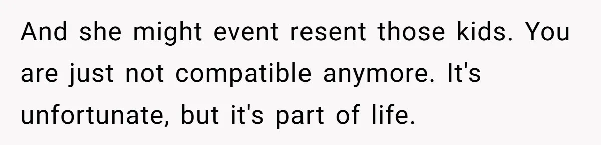 And she might event resent those kids. You are just not compatible anymore. It's unfortunate, but it's part of life.