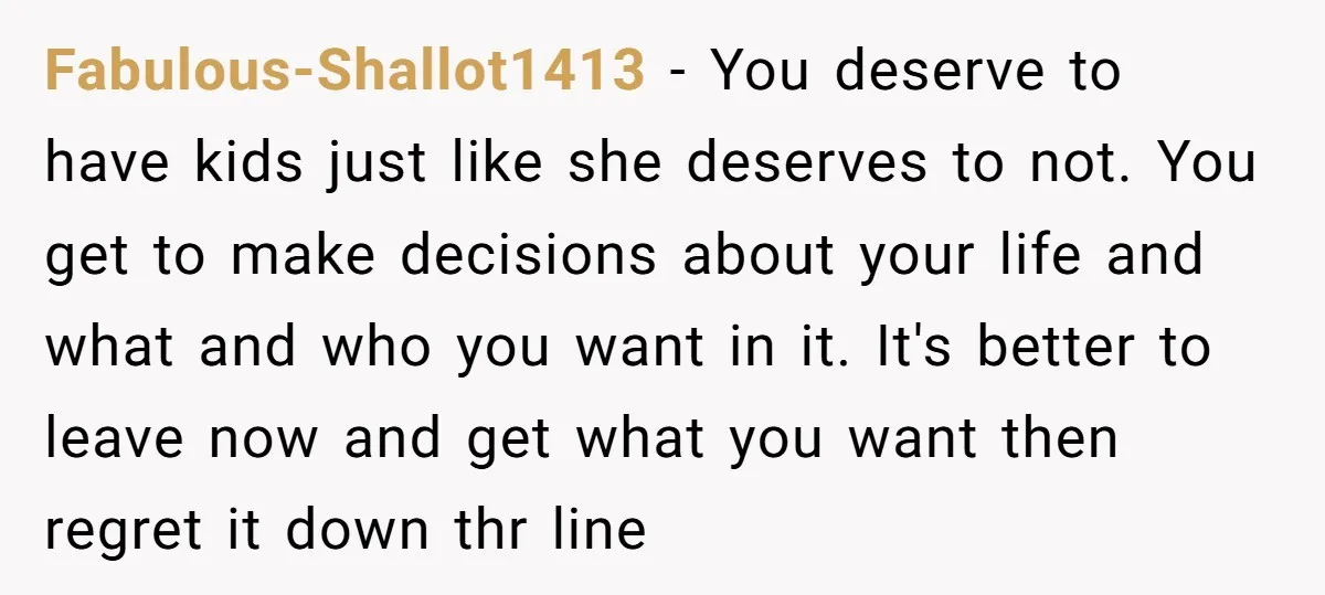Fabulous-Shallot1413 − You deserve to have kids just like she deserves to not. You get to make decisions about your life and what and who you want in it. It's...