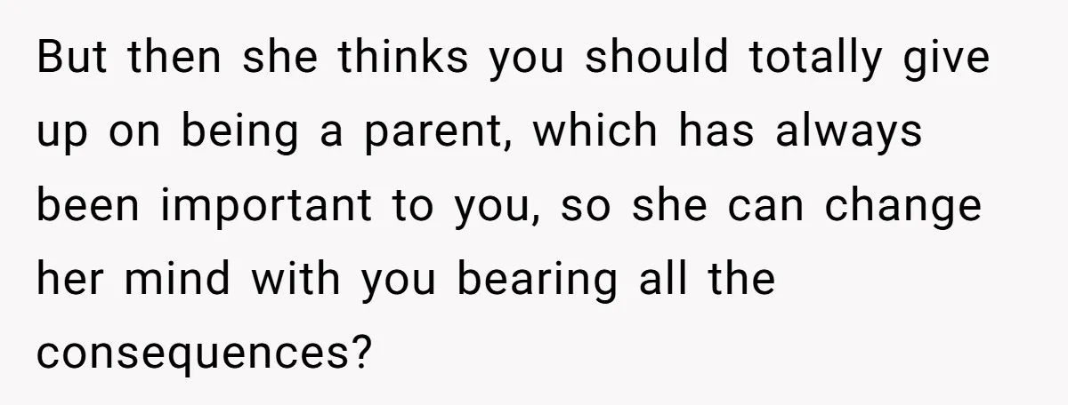 But then she thinks you should totally give up on being a parent, which has always been important to you, so she can change her mind with you bearing all...