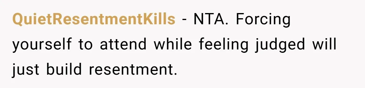 QuietResentmentKills - NTA. Forcing yourself to attend while feeling judged will just build resentment.
