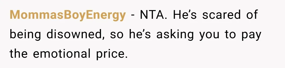 MommasBoyEnergy - NTA. He’s scared of being disowned, so he’s asking you to pay the emotional price.