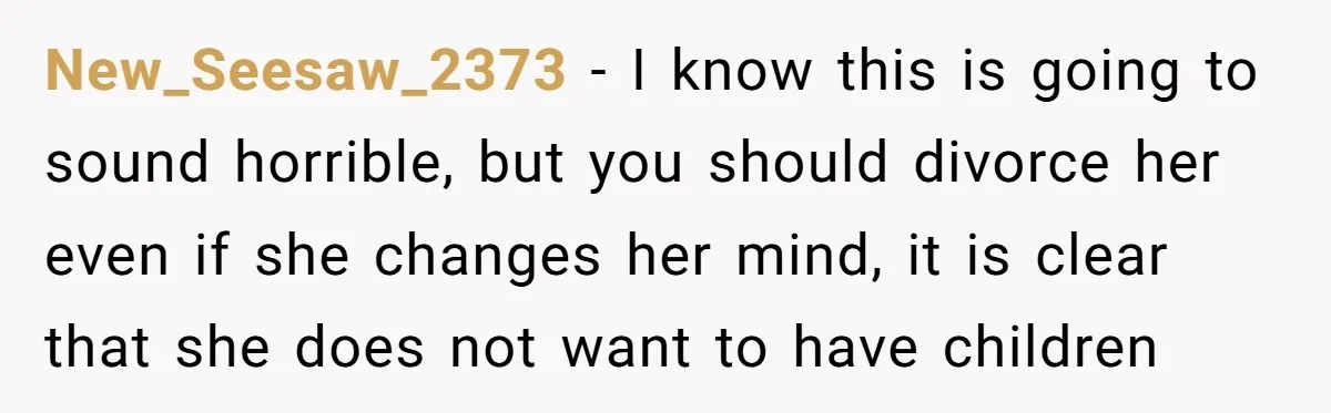 New_Seesaw_2373 − I know this is going to sound horrible, but you should divorce her even if she changes her mind, it is clear that she does not want to...