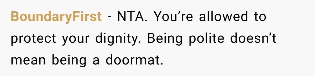 BoundaryFirst - NTA. You’re allowed to protect your dignity. Being polite doesn’t mean being a doormat.