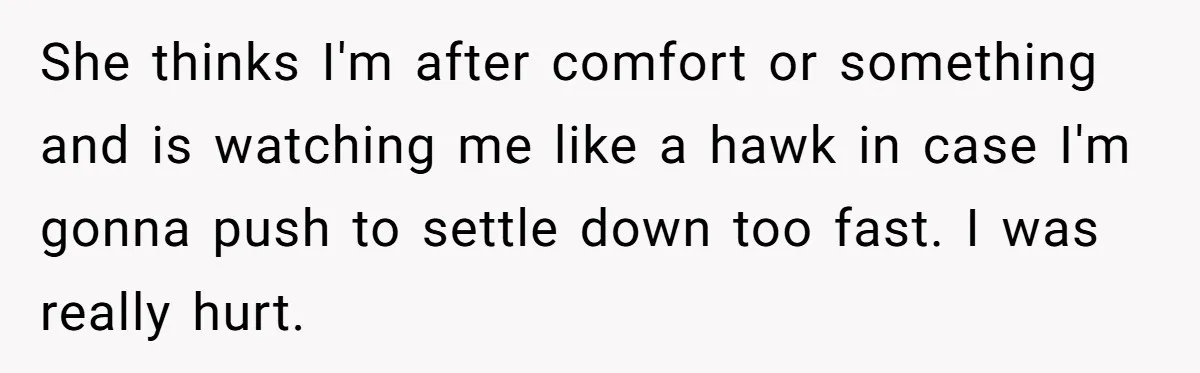 She thinks I'm after comfort or something and is watching me like a hawk in case I'm gonna push to settle down too fast. I was really hurt.