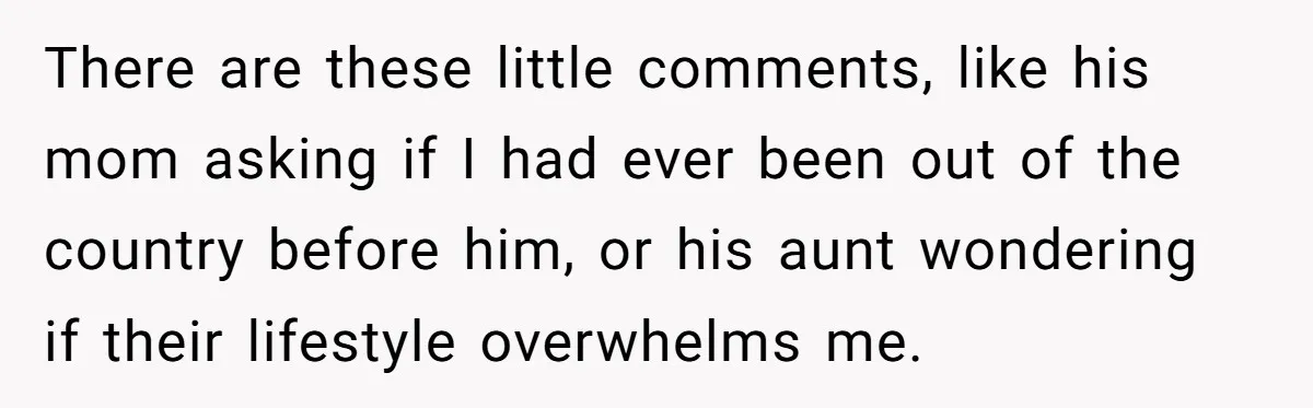 There are these little comments, like his mom asking if I had ever been out of the country before him, or his aunt wondering if their lifestyle overwhelms me.