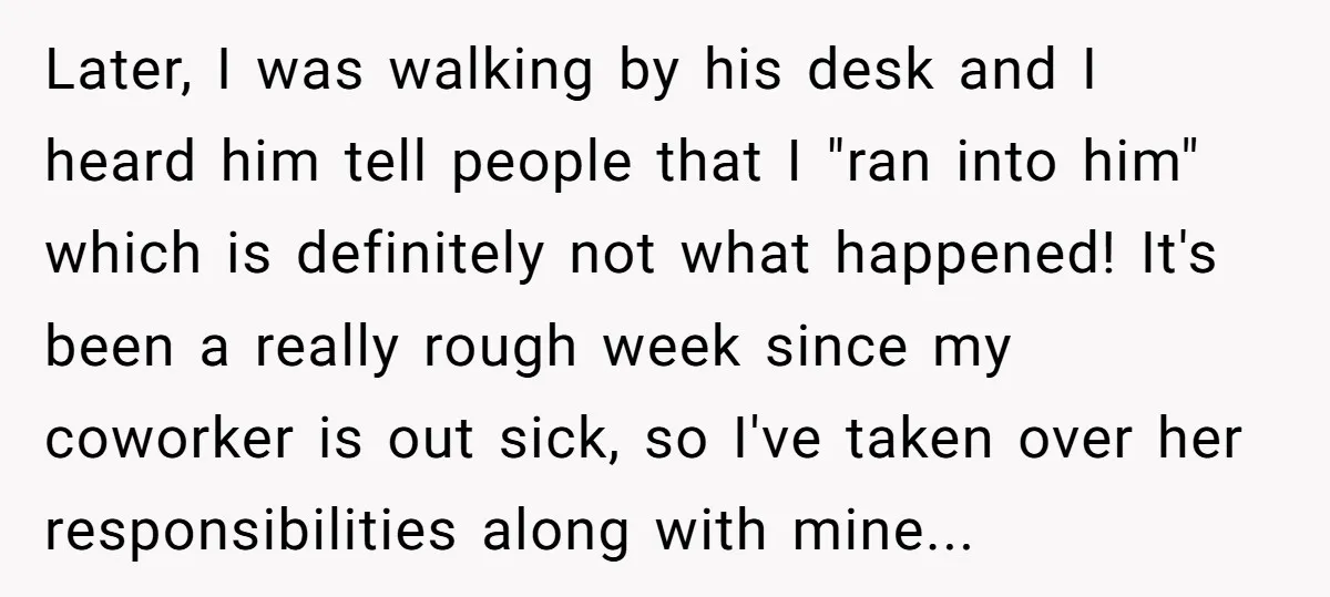 Later, I was walking by his desk and I heard him tell people that I "ran into him" which is definitely not what happened! It's been a really rough week...