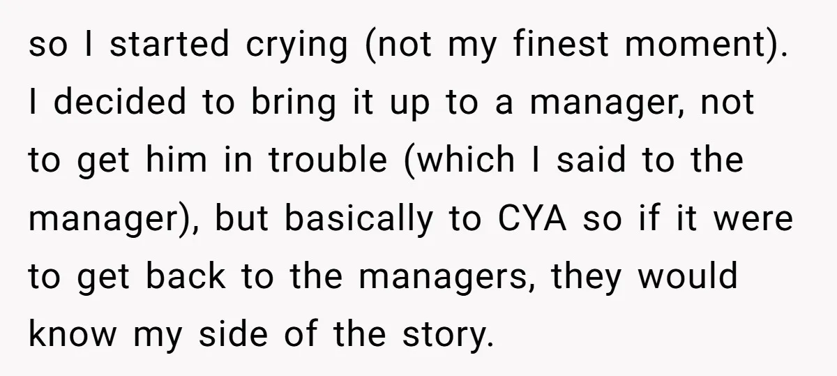 so I started crying (not my finest moment). I decided to bring it up to a manager, not to get him in trouble (which I said to the manager), but...