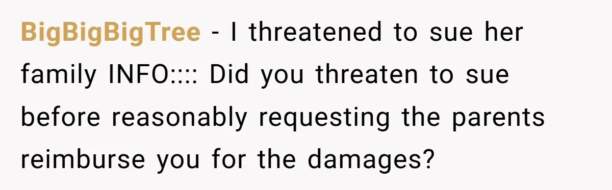 BigBigBigTree − I threatened to sue her family INFO:::: Did you threaten to sue before reasonably requesting the parents reimburse you for the damages?
