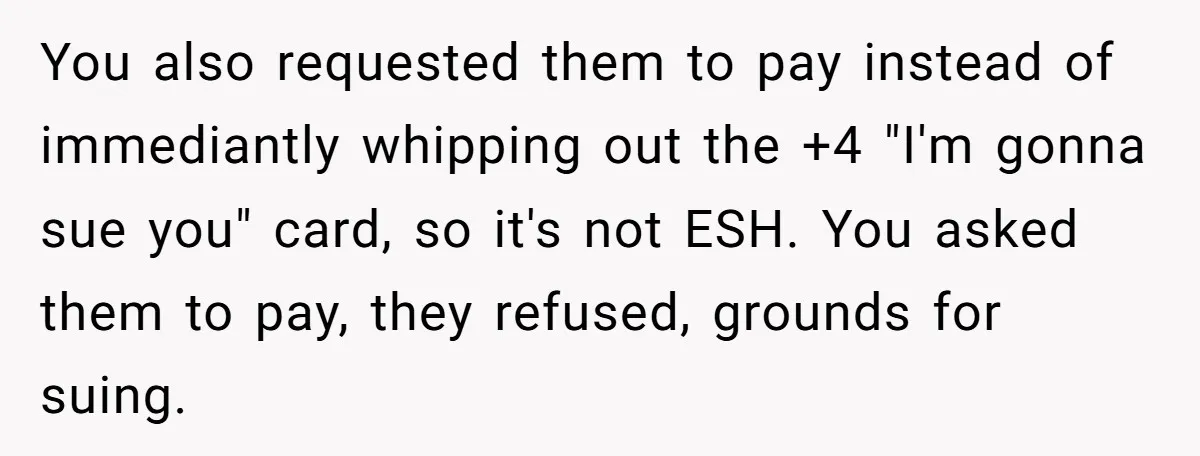 You also requested them to pay instead of immediantly whipping out the +4 "I'm gonna sue you" card, so it's not ESH. You asked them to pay, they refused, grounds...
