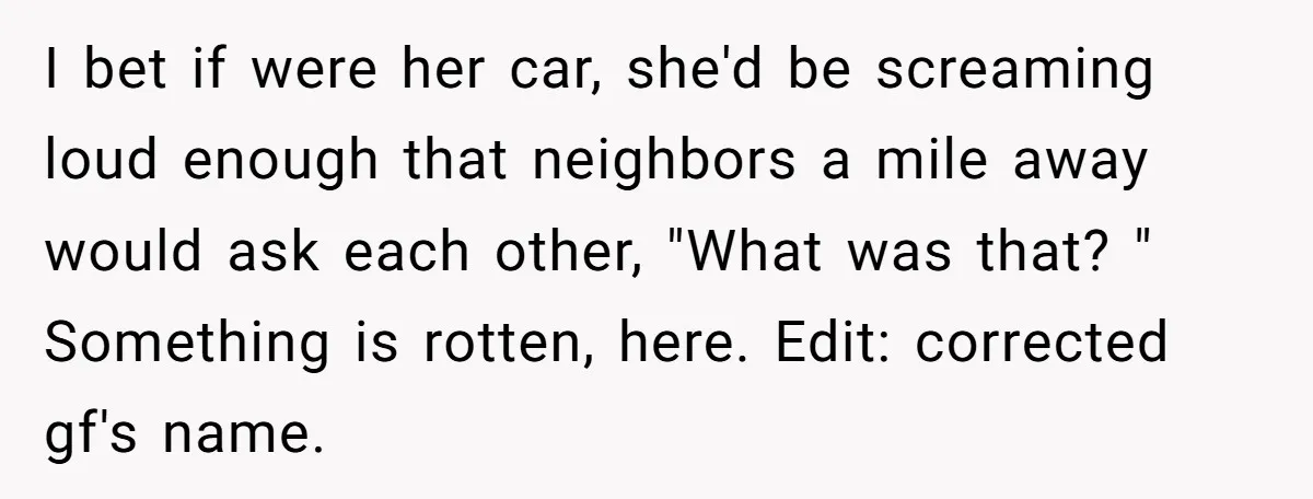 I bet if were her car, she'd be screaming loud enough that neighbors a mile away would ask each other, "What was that? " Something is rotten, here. Edit: corrected...