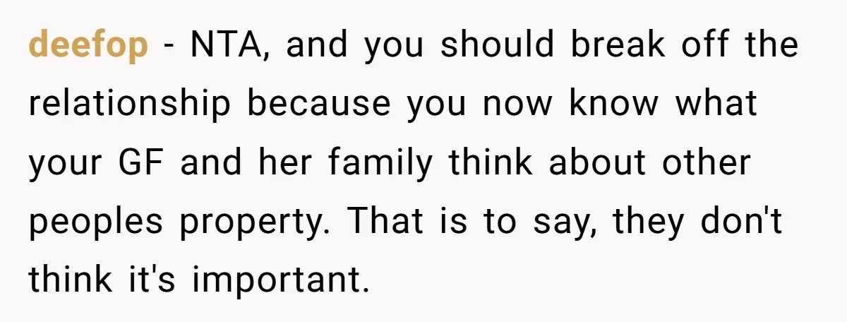 deefop − NTA, and you should break off the relationship because you now know what your GF and her family think about other peoples property. That is to say, they...