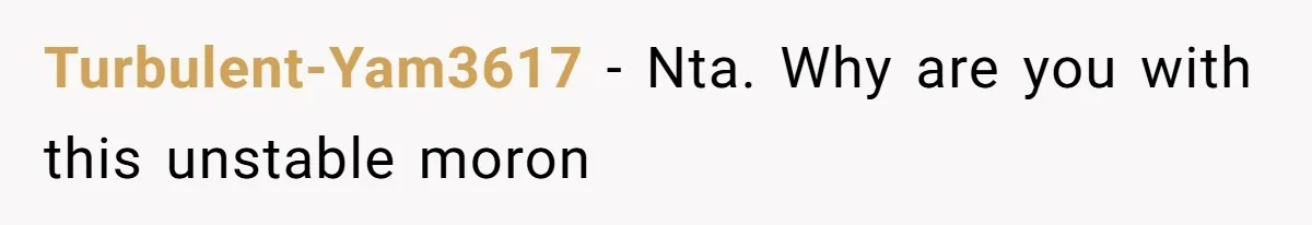 Turbulent-Yam3617 − Nta. Why are you with this unstable moron