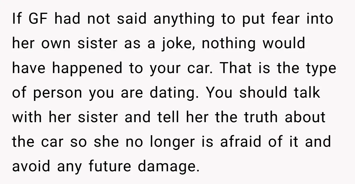 If GF had not said anything to put fear into her own sister as a joke, nothing would have happened to your car. That is the type of person you...
