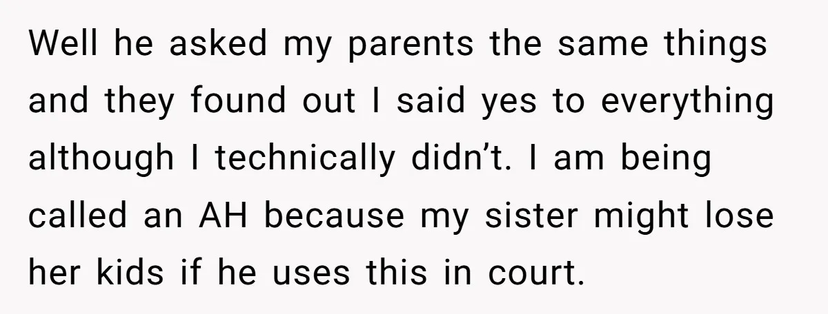 Well he asked my parents the same things and they found out I said yes to everything although I technically didn’t. I am being called an AH because my sister...