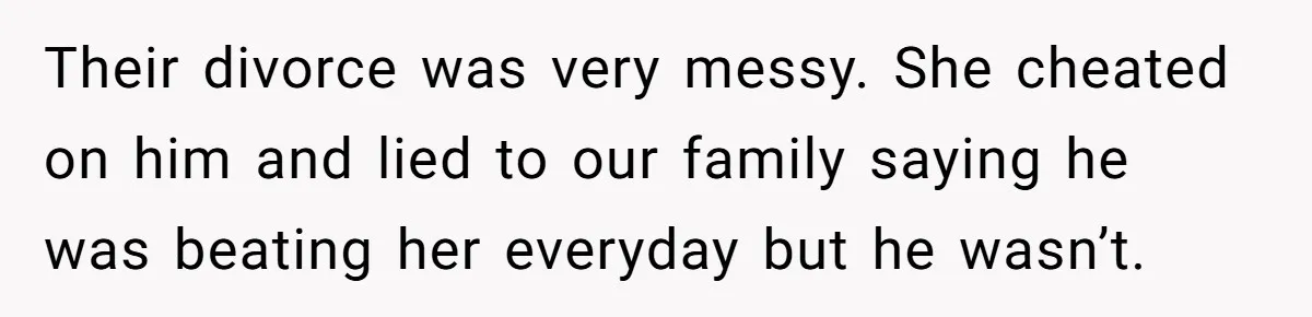 Their divorce was very messy. She cheated on him and lied to our family saying he was beating her everyday but he wasn’t.