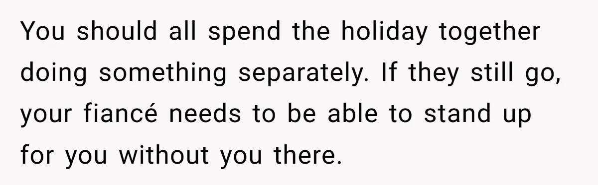 You should all spend the holiday together doing something separately. If they still go, your fiancé needs to be able to stand up for you without you there.