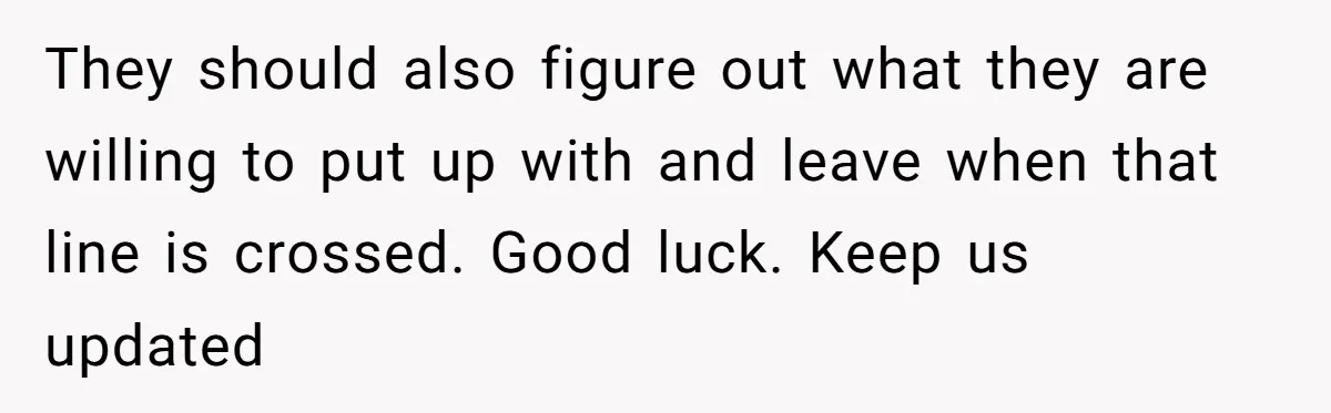 They should also figure out what they are willing to put up with and leave when that line is crossed. Good luck. Keep us updated