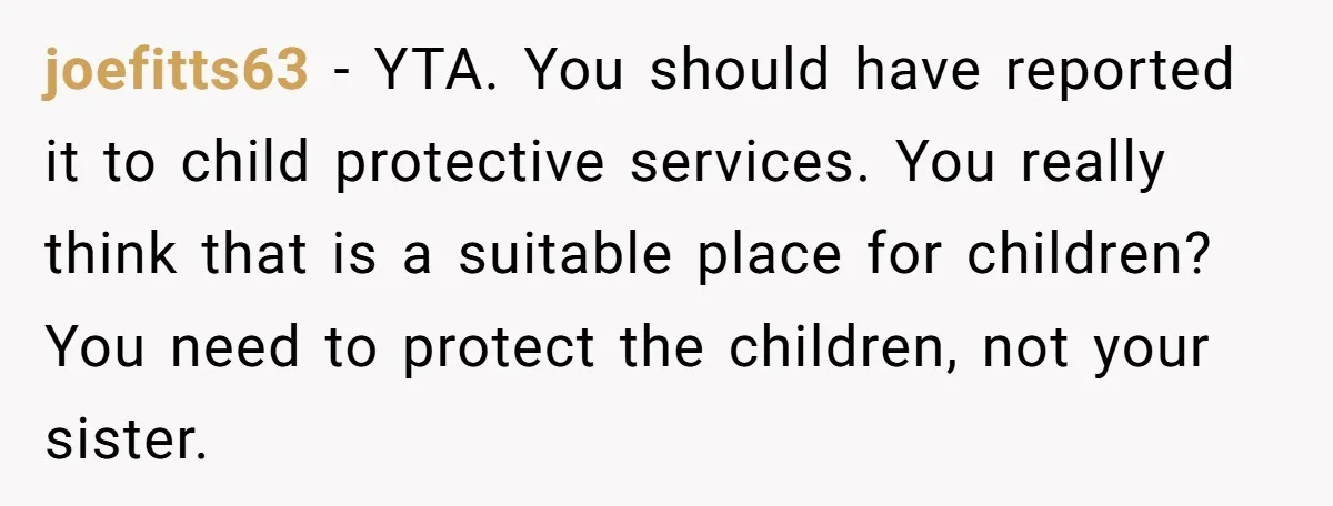 joefitts63 − YTA. You should have reported it to child protective services. You really think that is a suitable place for children? You need to protect the children, not your...