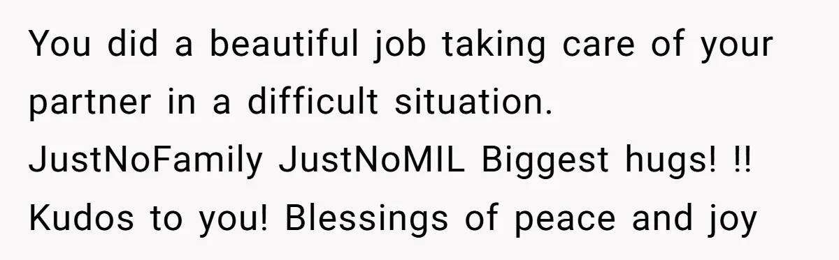 You did a beautiful job taking care of your partner in a difficult situation. JustNoFamily JustNoMIL Biggest hugs! !! Kudos to you! Blessings of peace and joy