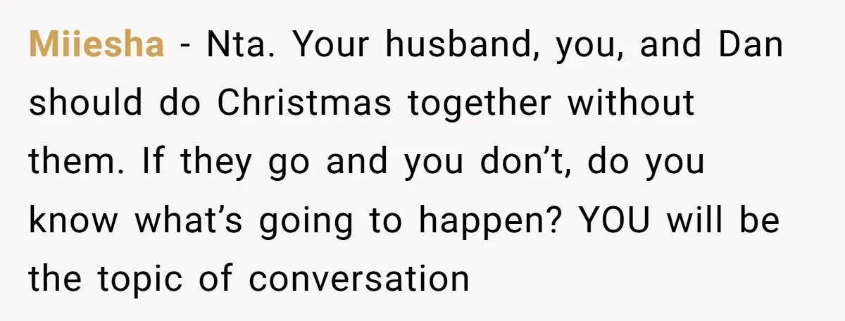 Miiesha − Nta. Your husband, you, and Dan should do Christmas together without them. If they go and you don’t, do you know what’s going to happen? YOU will be...