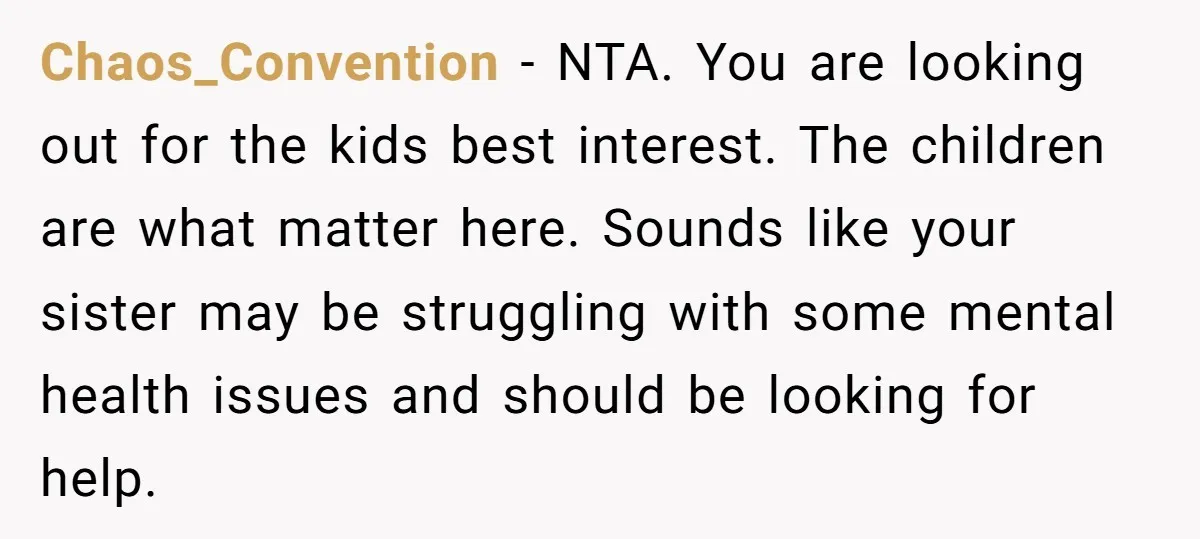 Chaos_Convention − NTA. You are looking out for the kids best interest. The children are what matter here. Sounds like your sister may be struggling with some mental health issues...