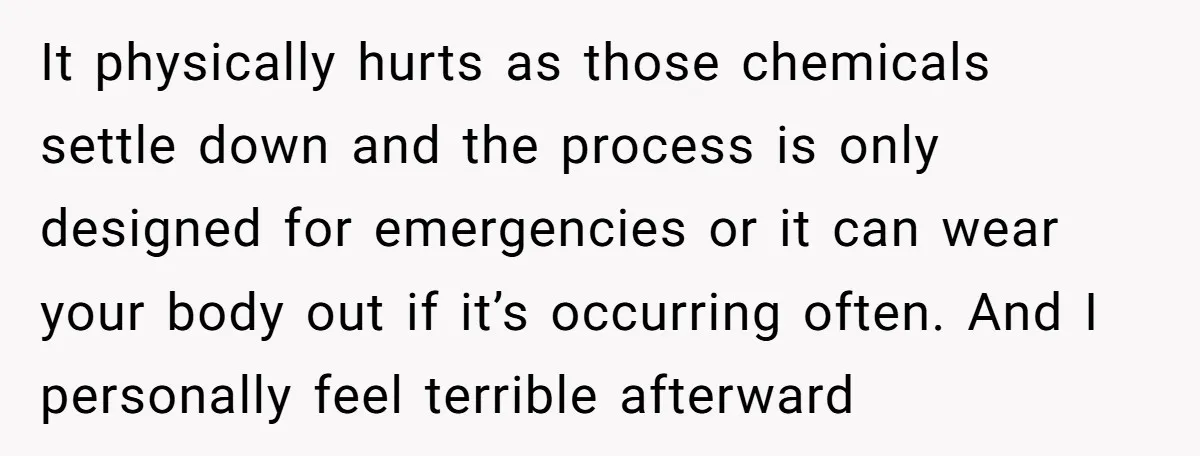 It physically hurts as those chemicals settle down and the process is only designed for emergencies or it can wear your body out if it’s occurring often. And I personally...