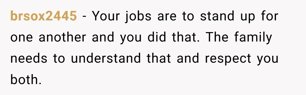 brsox2445 − Your jobs are to stand up for one another and you did that. The family needs to understand that and respect you both.