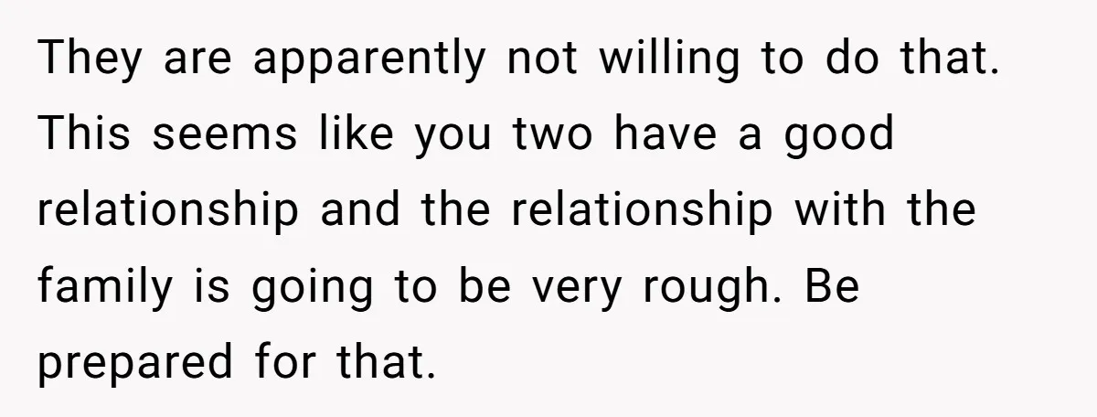 They are apparently not willing to do that. This seems like you two have a good relationship and the relationship with the family is going to be very rough. Be...