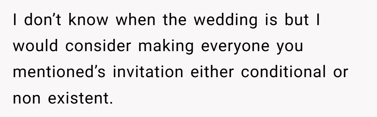 I don’t know when the wedding is but I would consider making everyone you mentioned’s invitation either conditional or non existent.
