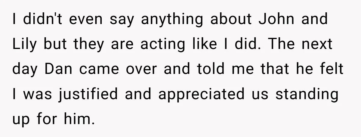 I didn't even say anything about John and Lily but they are acting like I did. The next day Dan came over and told me that he felt I was...