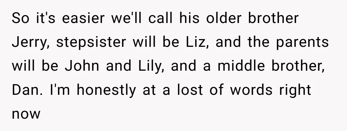 So it's easier we'll call his older brother Jerry, stepsister will be Liz, and the parents will be John and Lily, and a middle brother, Dan. I'm honestly at a...
