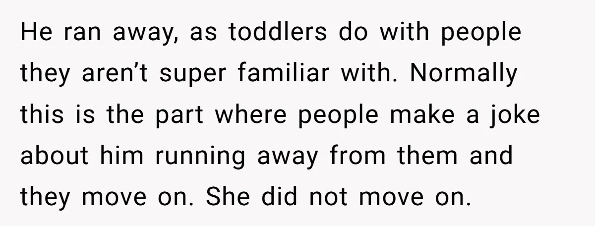 He ran away, as toddlers do with people they aren’t super familiar with. Normally this is the part where people make a joke about him running away from them and...