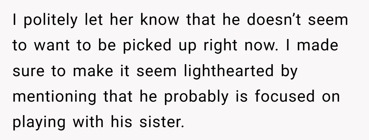 I politely let her know that he doesn’t seem to want to be picked up right now. I made sure to make it seem lighthearted by mentioning that he probably...