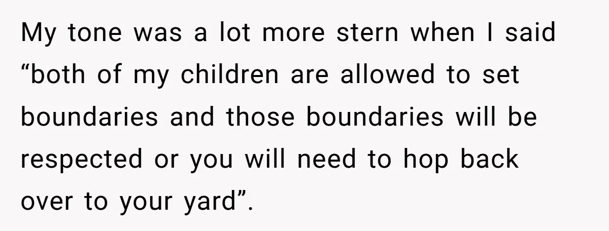My tone was a lot more stern when I said “both of my children are allowed to set boundaries and those boundaries will be respected or you will need to...