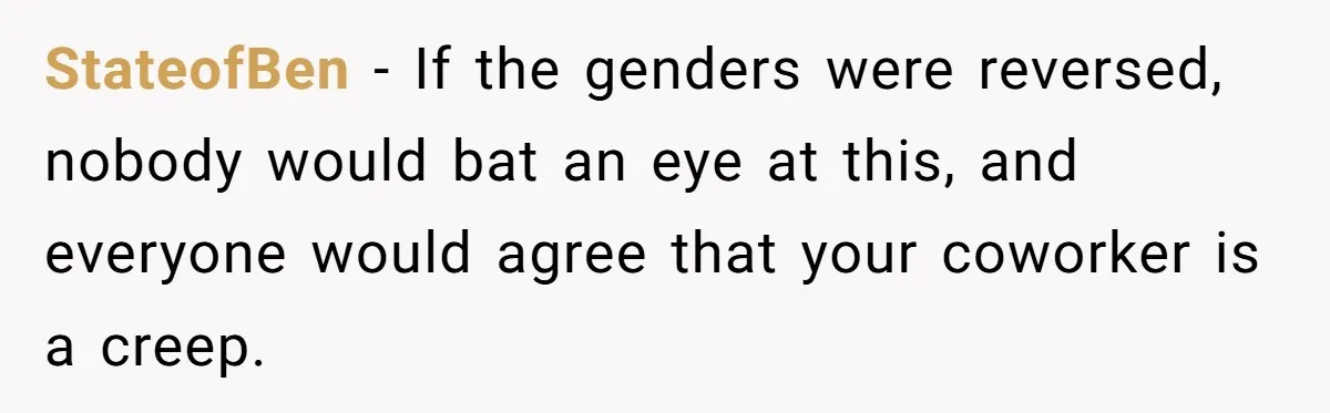 StateofBen − If the genders were reversed, nobody would bat an eye at this, and everyone would agree that your coworker is a creep.