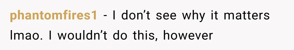 phantomfires1 − I don’t see why it matters lmao. I wouldn’t do this, however