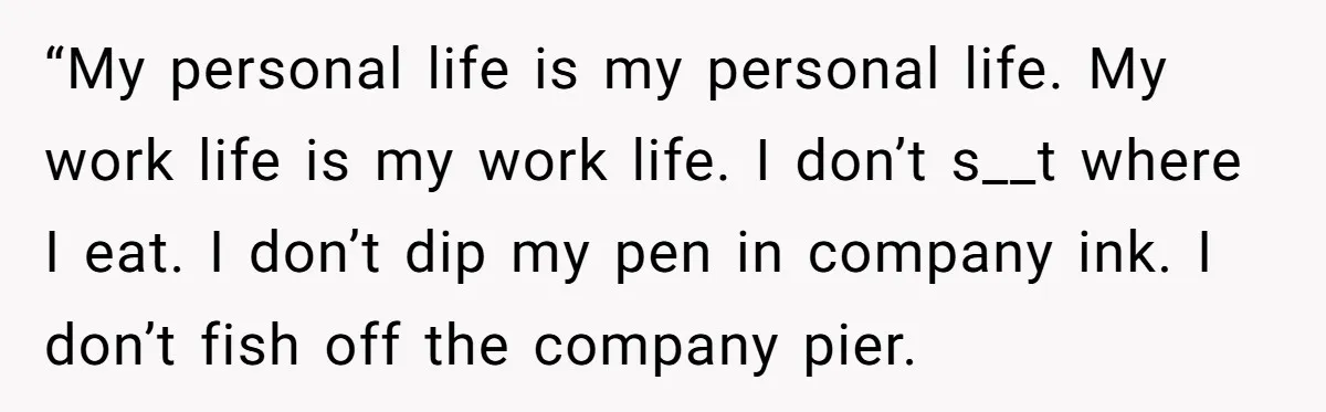 “My personal life is my personal life. My work life is my work life. I don’t s__t where I eat. I don’t dip my pen in company ink. I don’t...