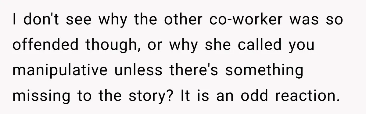 I don't see why the other co-worker was so offended though, or why she called you manipulative unless there's something missing to the story? It is an odd reaction.