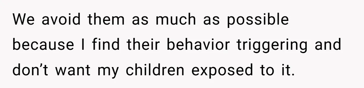 We avoid them as much as possible because I find their behavior triggering and don’t want my children exposed to it.