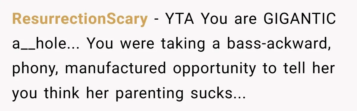 ResurrectionScary − YTA You are GIGANTIC a__hole... You were taking a bass-ackward, phony, manufactured opportunity to tell her you think her parenting sucks...