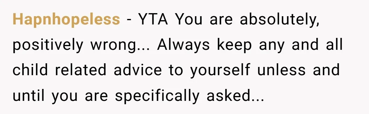 Hapnhopeless − YTA You are absolutely, positively wrong... Always keep any and all child related advice to yourself unless and until you are specifically asked...