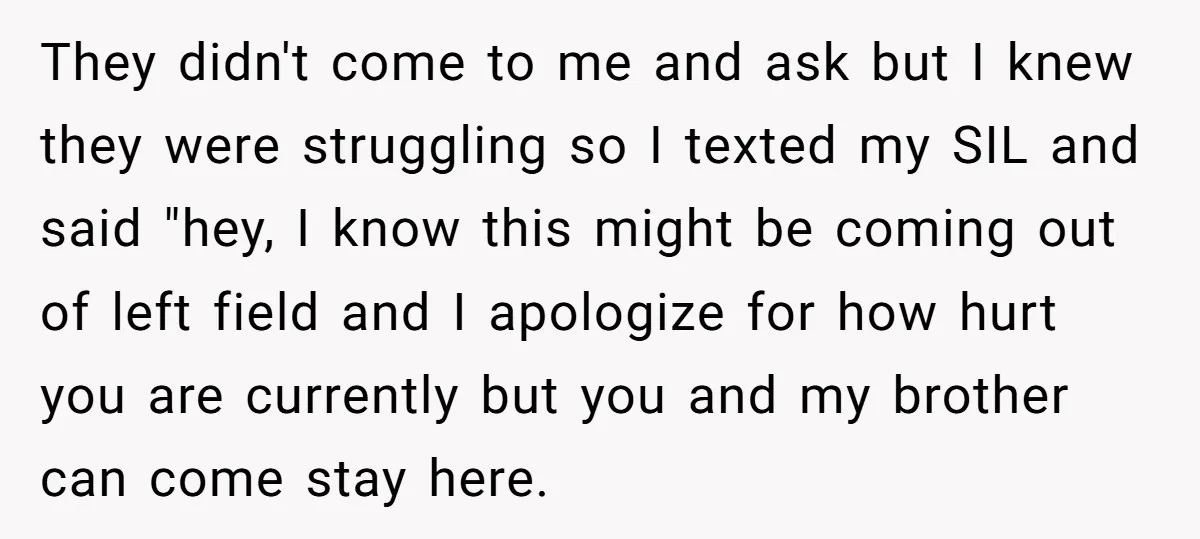 They didn't come to me and ask but I knew they were struggling so I texted my SIL and said "hey, I know this might be coming out of left...