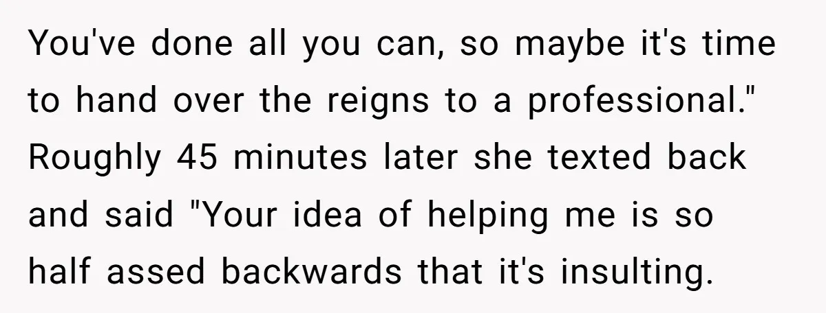 You've done all you can, so maybe it's time to hand over the reigns to a professional." Roughly 45 minutes later she texted back and said "Your idea of helping...