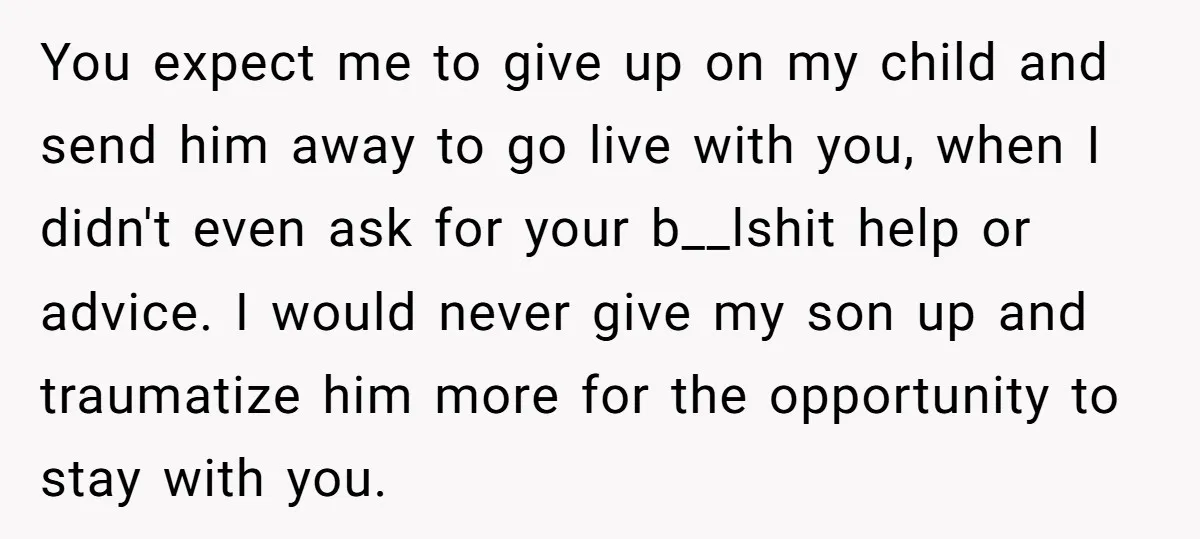 You expect me to give up on my child and send him away to go live with you, when I didn't even ask for your b__lshit help or advice. I...
