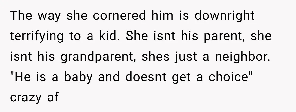 The way she cornered him is downright terrifying to a kid. She isnt his parent, she isnt his grandparent, shes just a neighbor. "He is a baby and doesnt get...