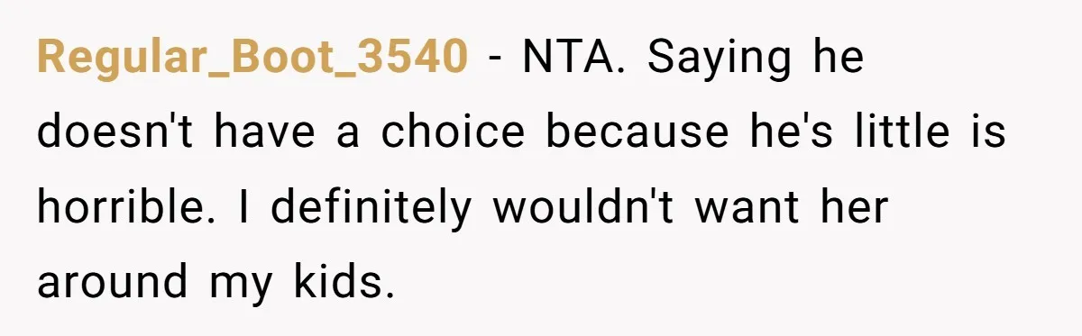 Regular_Boot_3540 − NTA. Saying he doesn't have a choice because he's little is horrible. I definitely wouldn't want her around my kids.