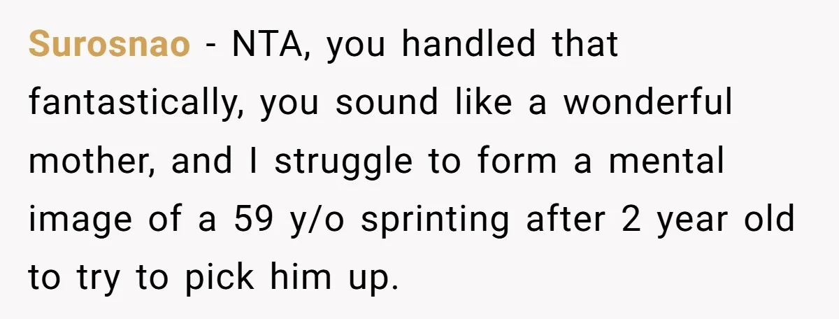 Surosnao − NTA, you handled that fantastically, you sound like a wonderful mother, and I struggle to form a mental image of a 59 y/o sprinting after 2 year old...